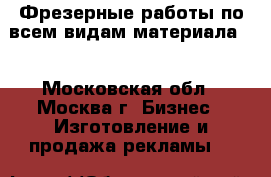 Фрезерные работы по всем видам материала   - Московская обл., Москва г. Бизнес » Изготовление и продажа рекламы   